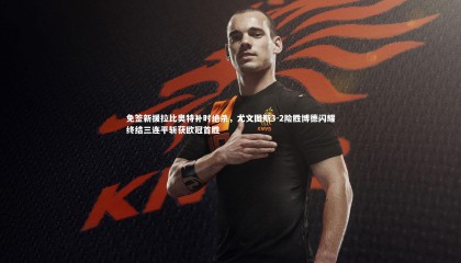 牛八体育|免签新援拉比奥特补时绝杀，尤文图斯3-2险胜博德闪耀终结三连平斩获欧冠首胜