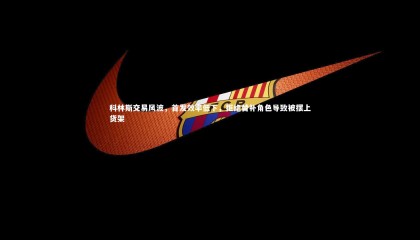 牛8体育|科林斯交易风波，首发效率低下，拒绝替补角色导致被摆上货架