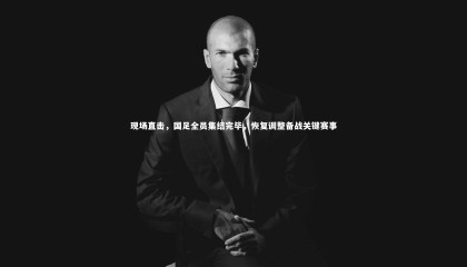 牛8体育_现场直击，国足全员集结完毕，恢复调整备战关键赛事