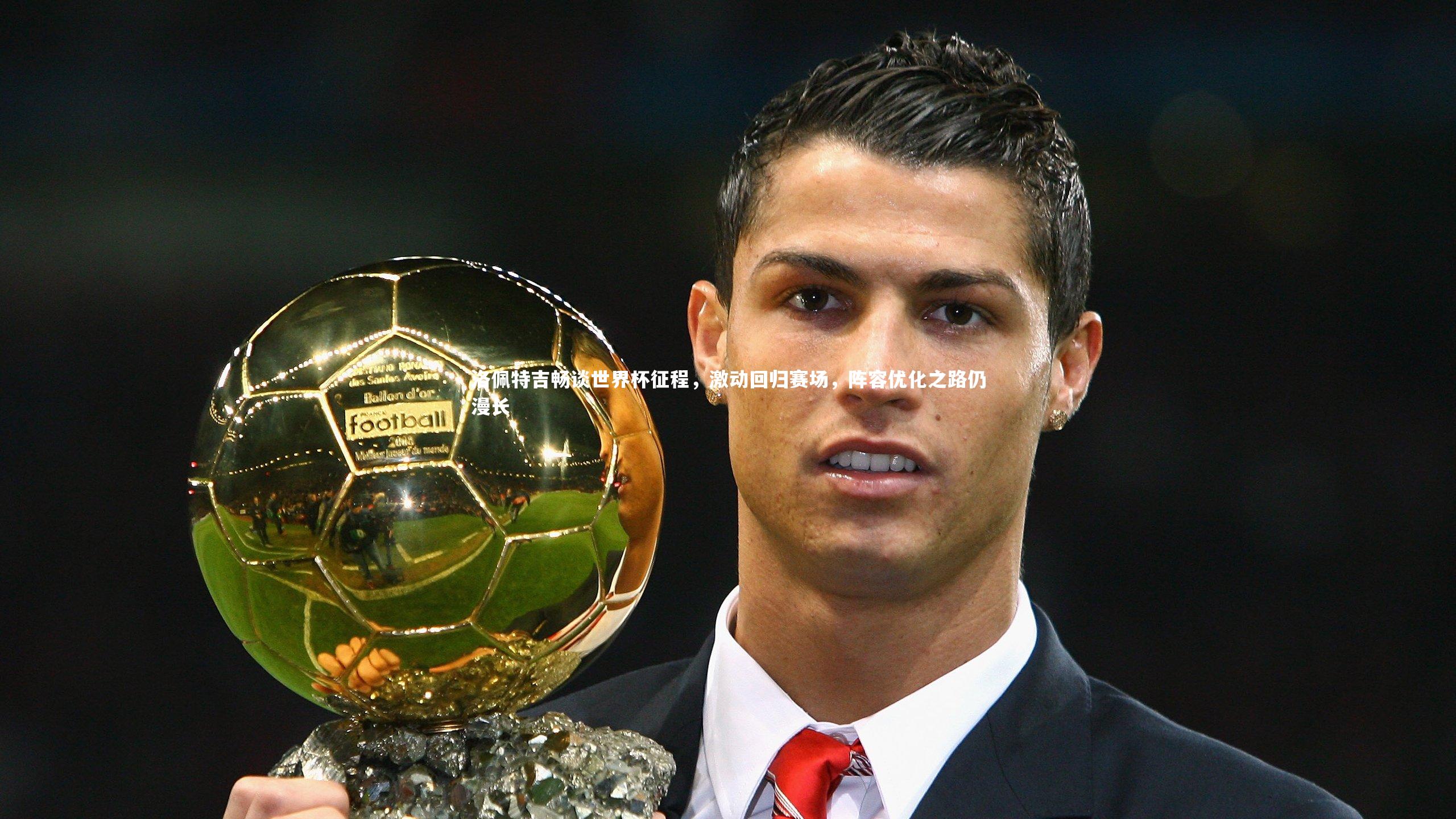 洛佩特吉畅谈世界杯征程，激动回归赛场，阵容优化之路仍漫长