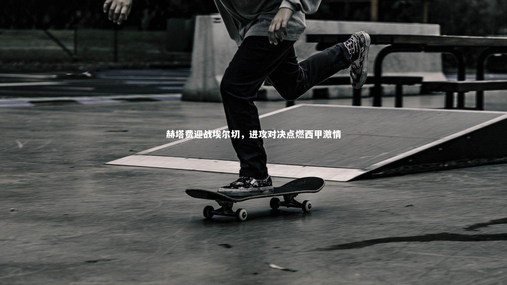 赫塔费迎战埃尔切,进攻对决点燃西甲激情