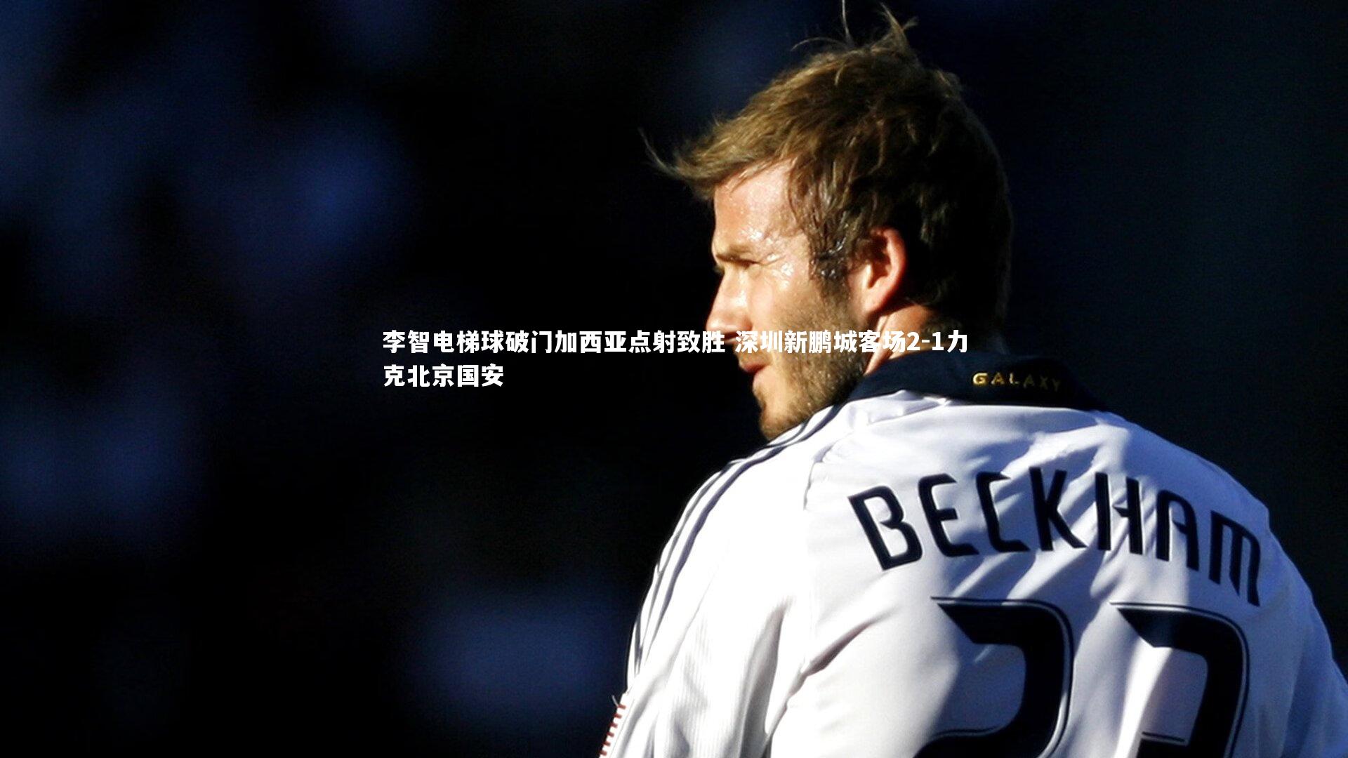 李智电梯球破门加西亚点射致胜 深圳新鹏城客场2-1力克北京国安