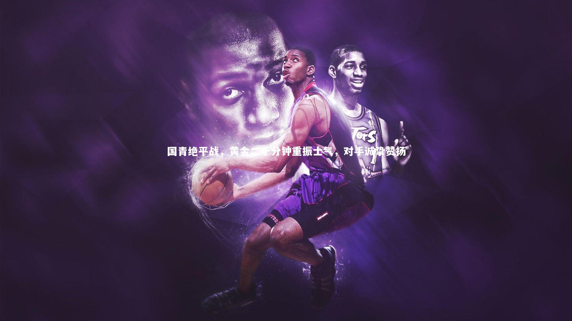 国青绝平战,黄金二十分钟重振士气,对手诚挚赞扬