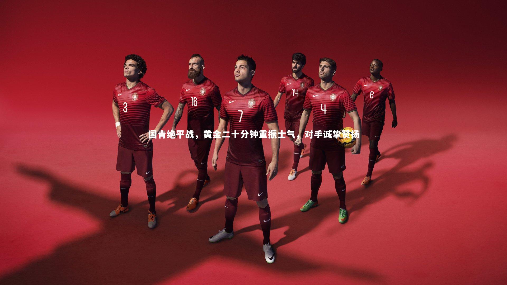 国青绝平战,黄金二十分钟重振士气,对手诚挚赞扬